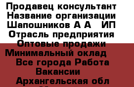 Продавец-консультант › Название организации ­ Шапошников А.А., ИП › Отрасль предприятия ­ Оптовые продажи › Минимальный оклад ­ 1 - Все города Работа » Вакансии   . Архангельская обл.,Мирный г.